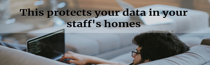 This protects your data in your staff’s homes