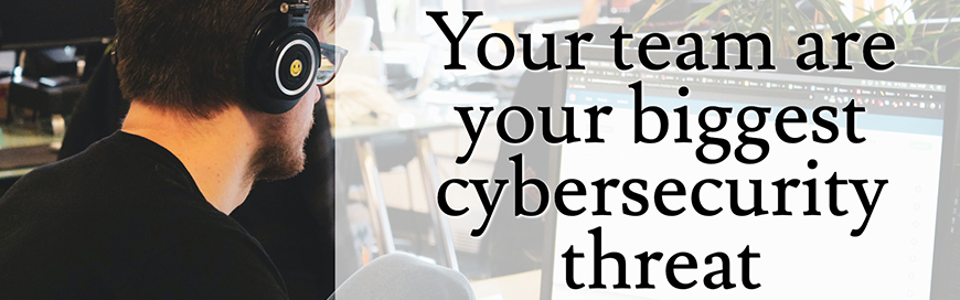 Your team are your biggest cyber security threat