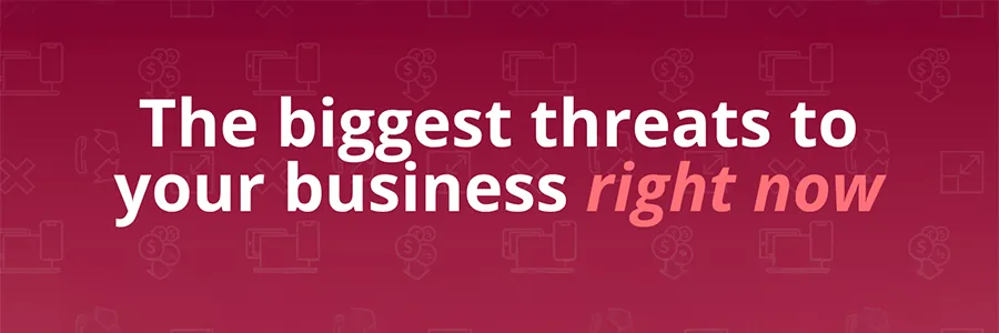The biggest threats to your business right now